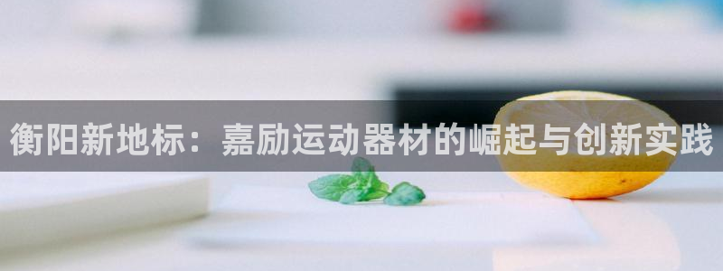 tplogin.n：衡阳新地标：嘉励运动器材的崛起与创新实践